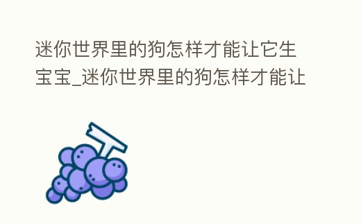 迷你世界里的狗怎樣才能讓它生寶寶_迷你世界里的狗怎樣才能讓它生寶寶視頻