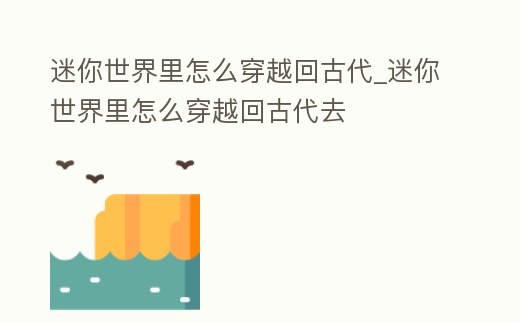 迷你世界里怎么穿越回古代_迷你世界里怎么穿越回古代去