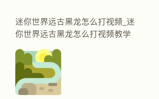 迷你世界遠古黑龍怎么打視頻_迷你世界遠古黑龍怎么打視頻教學