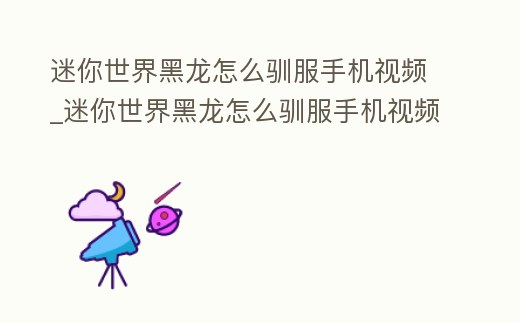 迷你世界黑龍怎么馴服手機視頻_迷你世界黑龍怎么馴服手機視頻教學
