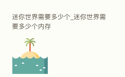 迷你世界需要多少個_迷你世界需要多少個內(nèi)存