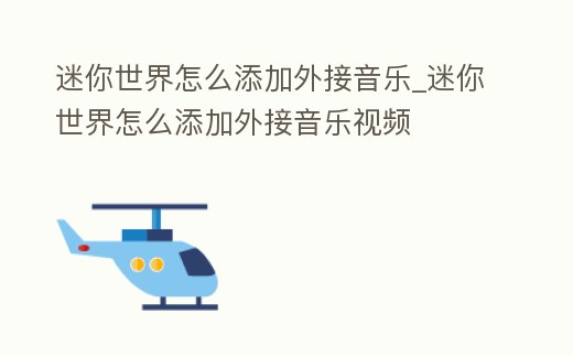 迷你世界怎么添加外接音樂_迷你世界怎么添加外接音樂視頻