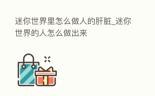 迷你世界里怎么做人的肝臟_迷你世界的人怎么做出來
