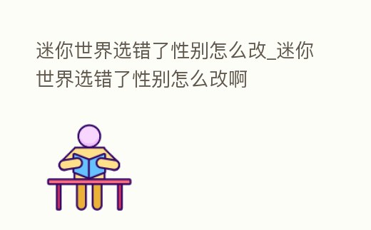 迷你世界選錯了性別怎么改_迷你世界選錯了性別怎么改啊
