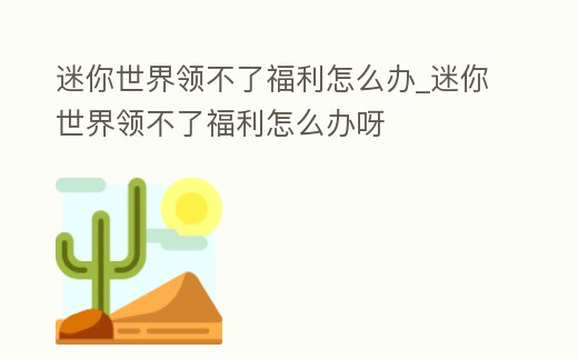 迷你世界領(lǐng)不了福利怎么辦_迷你世界領(lǐng)不了福利怎么辦呀