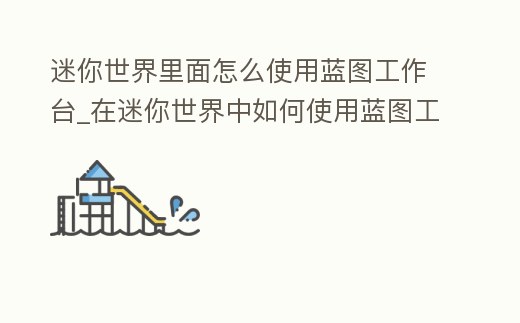 迷你世界里面怎么使用藍圖工作臺_在迷你世界中如何使用藍圖工作臺