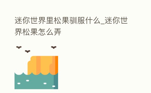 迷你世界里松果馴服什么_迷你世界松果怎么弄