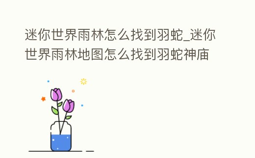 迷你世界雨林怎么找到羽蛇_迷你世界雨林地圖怎么找到羽蛇神廟