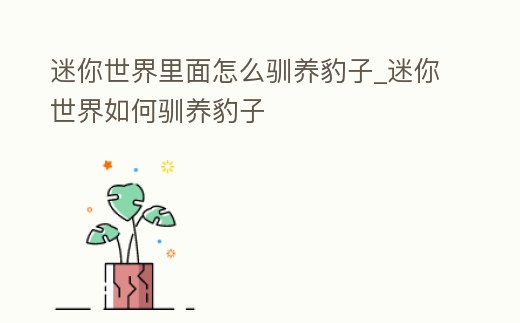 迷你世界里面怎么馴養(yǎng)豹子_迷你世界如何馴養(yǎng)豹子
