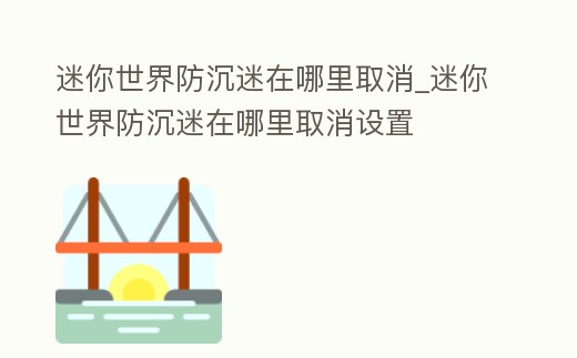 迷你世界防沉迷在哪里取消_迷你世界防沉迷在哪里取消設(shè)置
