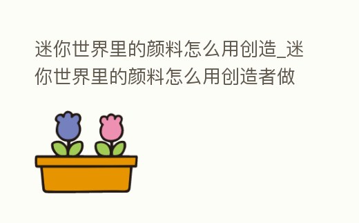 迷你世界里的顏料怎么用創造_迷你世界里的顏料怎么用創造者做