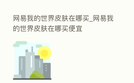網易我的世界皮膚在哪買_網易我的世界皮膚在哪買便宜
