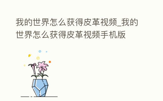 我的世界怎么獲得皮革視頻_我的世界怎么獲得皮革視頻手機版