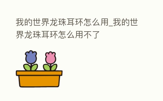 我的世界龍珠耳環(huán)怎么用_我的世界龍珠耳環(huán)怎么用不了