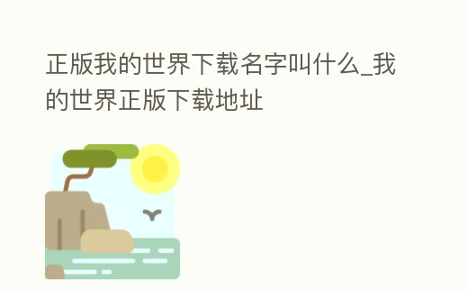 正版我的世界下載名字叫什么_我的世界正版下載地址