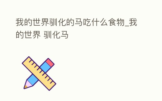 我的世界馴化的馬吃什么食物_我的世界 馴化馬