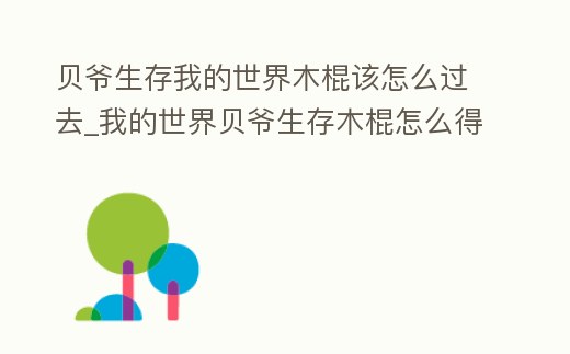 貝爺生存我的世界木棍該怎么過去_我的世界貝爺生存木棍怎么得