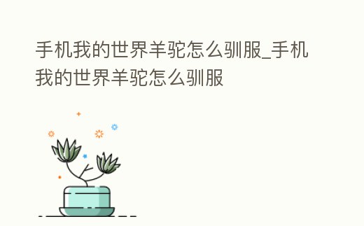 手機我的世界羊駝怎么馴服_手機我的世界羊駝怎么馴服