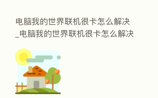 電腦我的世界聯機很卡怎么解決_電腦我的世界聯機很卡怎么解決視頻