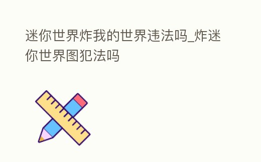 迷你世界炸我的世界違法嗎_炸迷你世界圖犯法嗎