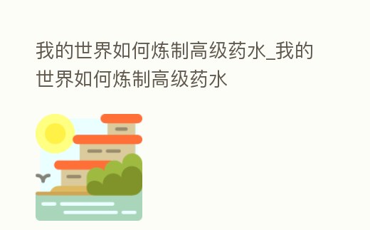 我的世界如何煉制高級(jí)藥水_我的世界如何煉制高級(jí)藥水
