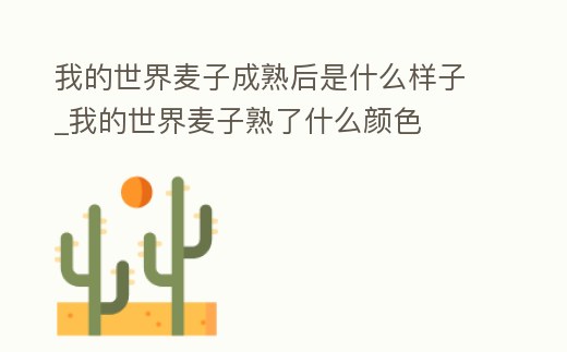 我的世界麥子成熟后是什么樣子_我的世界麥子熟了什么顏色