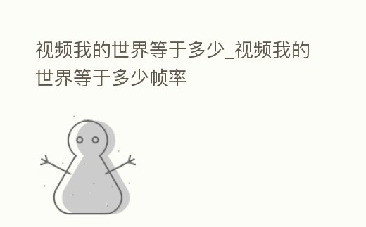 視頻我的世界等于多少_視頻我的世界等于多少幀率