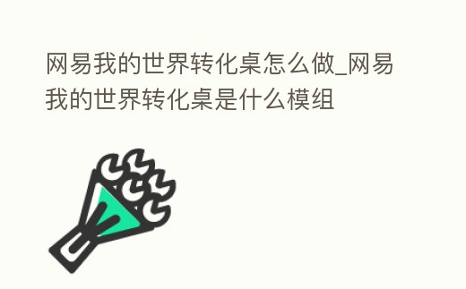 網(wǎng)易我的世界轉(zhuǎn)化桌怎么做_網(wǎng)易我的世界轉(zhuǎn)化桌是什么模組