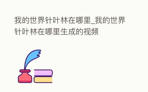 我的世界針葉林在哪里_我的世界針葉林在哪里生成的視頻