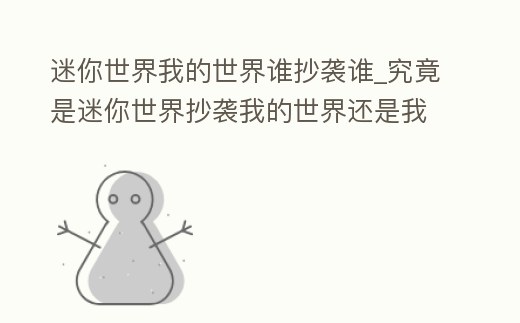 迷你世界我的世界誰抄襲誰_究竟是迷你世界抄襲我的世界還是我的世界抄襲迷你世界