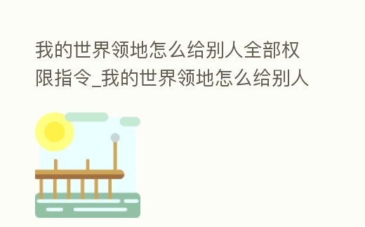 我的世界領(lǐng)地怎么給別人全部權(quán)限指令_我的世界領(lǐng)地怎么給別人所有權(quán)限