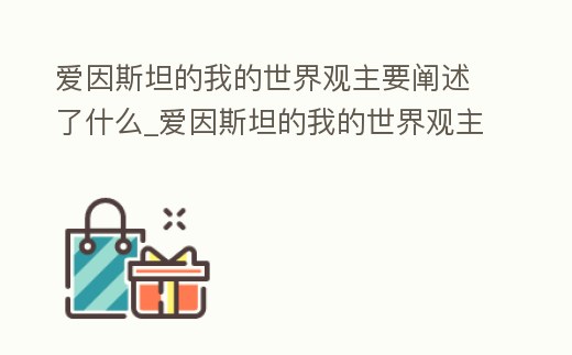 愛(ài)因斯坦的我的世界觀主要闡述了什么_愛(ài)因斯坦的我的世界觀主要闡述了什么觀點(diǎn)