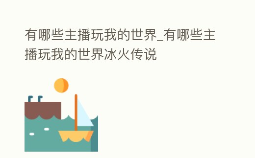 有哪些主播玩我的世界_有哪些主播玩我的世界冰火傳說