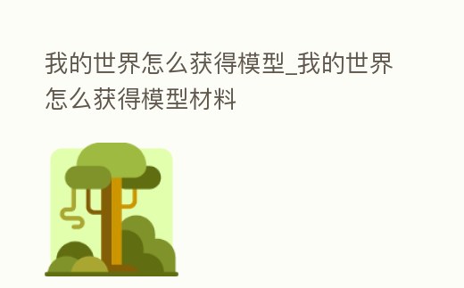 我的世界怎么獲得模型_我的世界怎么獲得模型材料