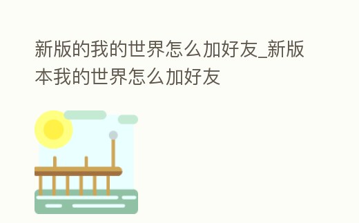 新版的我的世界怎么加好友_新版本我的世界怎么加好友