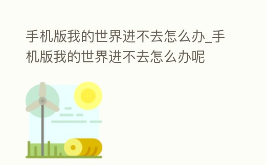 手機版我的世界進不去怎么辦_手機版我的世界進不去怎么辦呢
