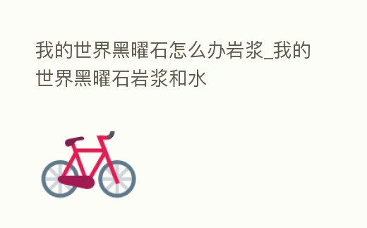 我的世界黑曜石怎么辦巖漿_我的世界黑曜石巖漿和水