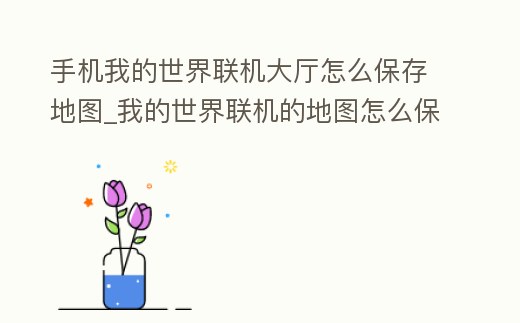 手機我的世界聯(lián)機大廳怎么保存地圖_我的世界聯(lián)機的地圖怎么保存之后單機玩