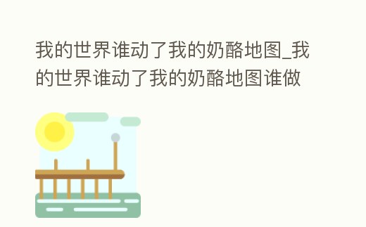 我的世界誰動了我的奶酪地圖_我的世界誰動了我的奶酪地圖誰做的