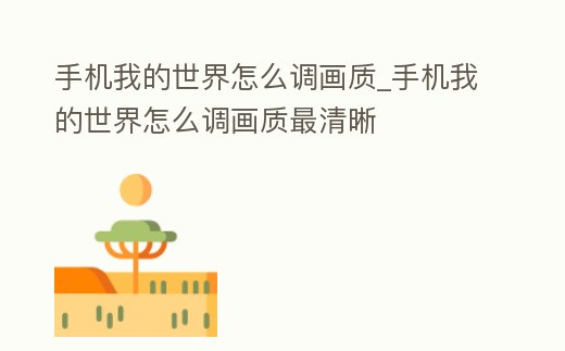 手機我的世界怎么調畫質_手機我的世界怎么調畫質最清晰