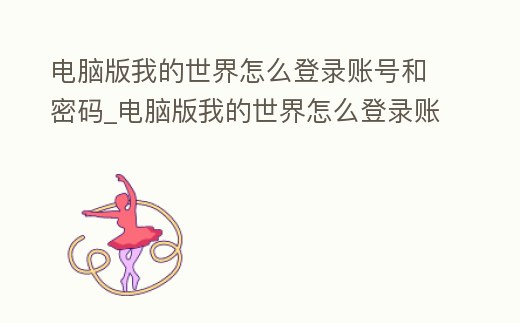 電腦版我的世界怎么登錄賬號和密碼_電腦版我的世界怎么登錄賬號和密碼手機