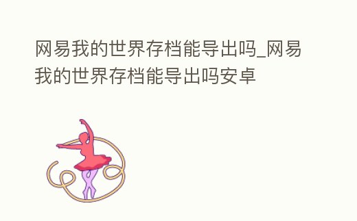 網易我的世界存檔能導出嗎_網易我的世界存檔能導出嗎安卓