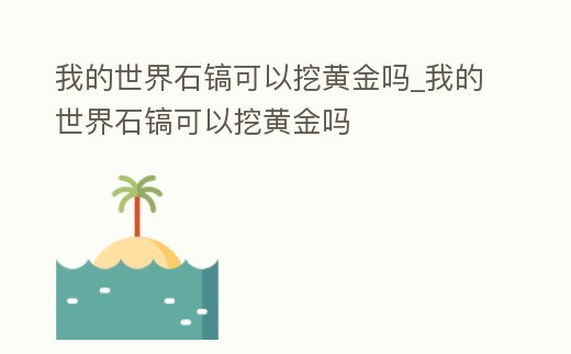 我的世界石鎬可以挖黃金嗎_我的世界石鎬可以挖黃金嗎