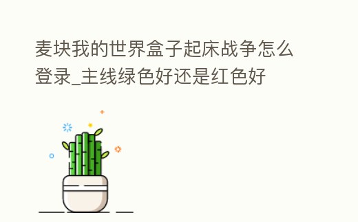 麥塊我的世界盒子起床戰(zhàn)爭(zhēng)怎么登錄_主線綠色好還是紅色好
