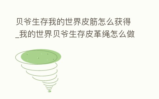 貝爺生存我的世界皮筋怎么獲得_我的世界貝爺生存皮革繩怎么做