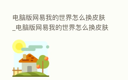 電腦版網易我的世界怎么換皮膚_電腦版網易我的世界怎么換皮膚視頻