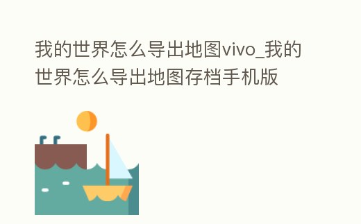我的世界怎么導出地圖vivo_我的世界怎么導出地圖存檔手機版