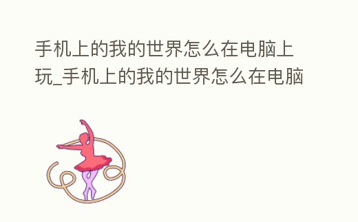手機(jī)上的我的世界怎么在電腦上玩_手機(jī)上的我的世界怎么在電腦上玩視頻
