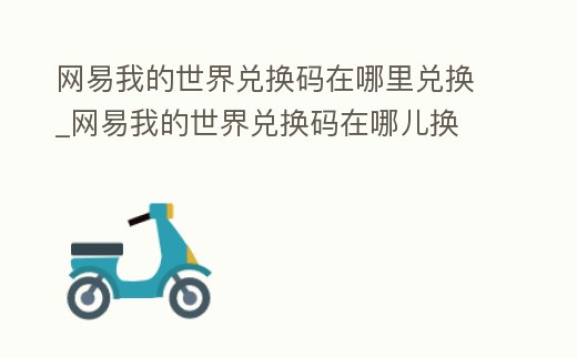 網易我的世界兌換碼在哪里兌換_網易我的世界兌換碼在哪兒換
