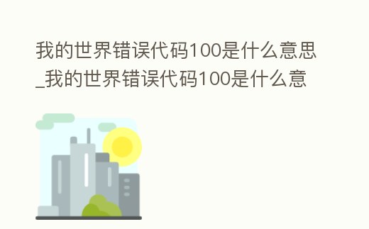 我的世界錯誤代碼100是什么意思_我的世界錯誤代碼100是什么意思呀